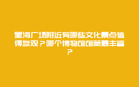 星海广场附近有哪些文化景点值得参观？哪个博物馆馆藏最丰富？