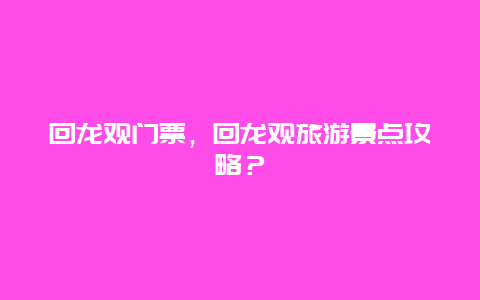 回龙观门票，回龙观旅游景点攻略？