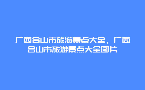 广西合山市旅游景点大全，广西合山市旅游景点大全图片