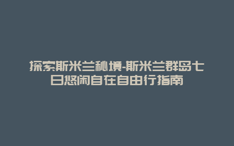 探索斯米兰秘境-斯米兰群岛七日悠闲自在自由行指南