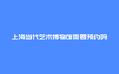 上海当代艺术博物馆需要预约吗