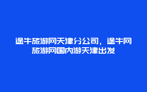 途牛旅游网天津分公司，途牛网旅游网国内游天津出发