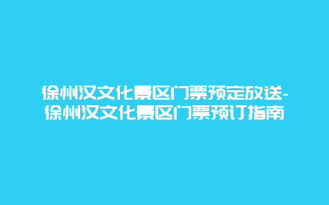 徐州汉文化景区门票预定放送-徐州汉文化景区门票预订指南