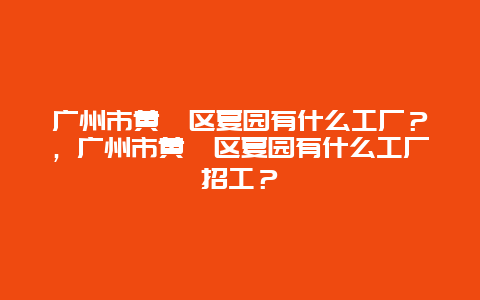 广州市黄埔区夏园有什么工厂？，广州市黄埔区夏园有什么工厂招工？