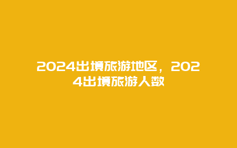 2024出境旅游地区，2024出境旅游人数