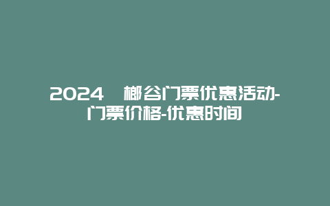 2024槟榔谷门票优惠活动-门票价格-优惠时间