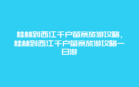 桂林到西江千户苗寨旅游攻略，桂林到西江千户苗寨旅游攻略一日游