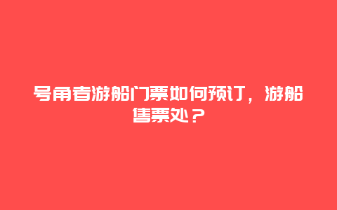 号角者游船门票如何预订，游船售票处？