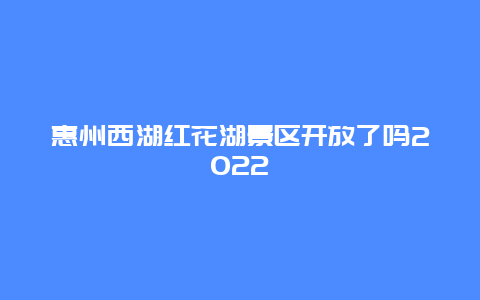 惠州西湖红花湖景区开放了吗2022