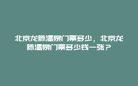 北京龙脉温泉门票多少，北京龙脉温泉门票多少钱一张？