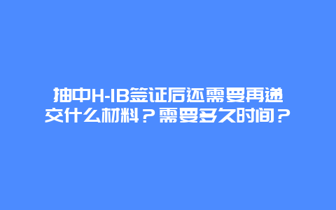 抽中H-1B签证后还需要再递交什么材料？需要多久时间？