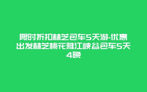 限时折扣林芝包车5天游-优惠出发林芝桃花雅江峡谷包车5天4晚