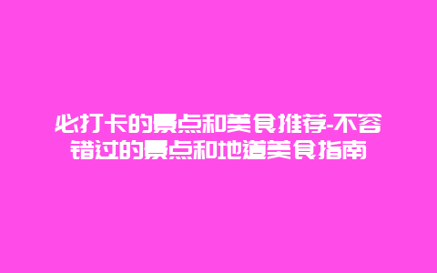 必打卡的景点和美食推荐-不容错过的景点和地道美食指南