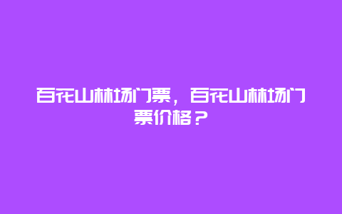 百花山林场门票，百花山林场门票价格？