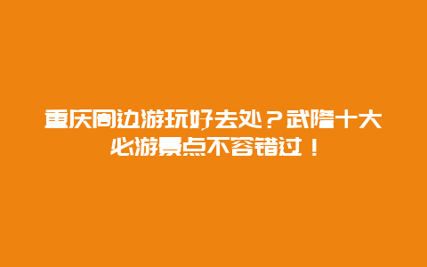 重庆周边游玩好去处？武隆十大必游景点不容错过！