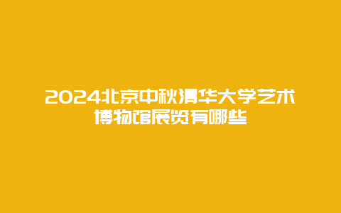 2024北京中秋清华大学艺术博物馆展览有哪些