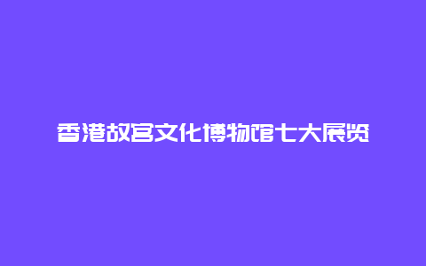 香港故宫文化博物馆七大展览