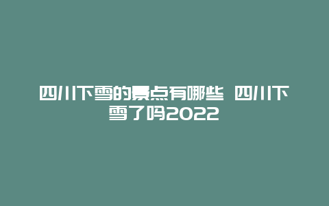 四川下雪的景点有哪些 四川下雪了吗2022