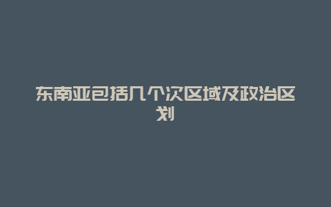 东南亚包括几个次区域及政治区划