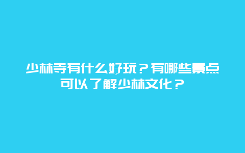 少林寺有什么好玩？有哪些景点可以了解少林文化？