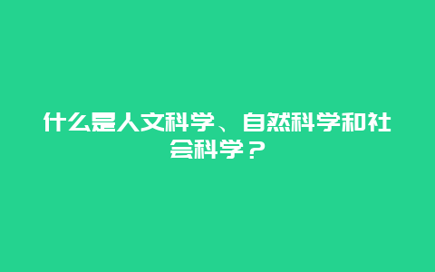 什么是人文科学、自然科学和社会科学？