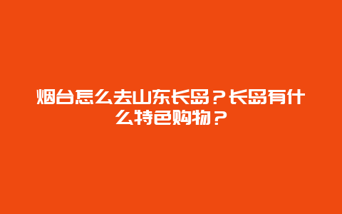 烟台怎么去山东长岛？长岛有什么特色购物？