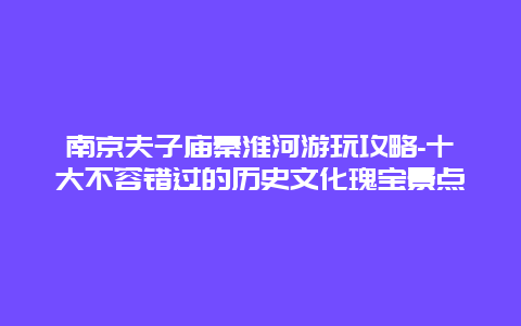 南京夫子庙秦淮河游玩攻略-十大不容错过的历史文化瑰宝景点