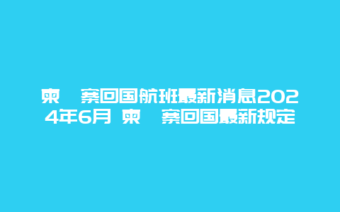 柬埔寨回国航班最新消息2024年6月 柬埔寨回国最新规定