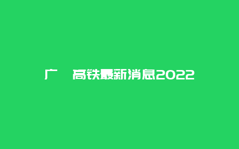 广汕高铁最新消息2022