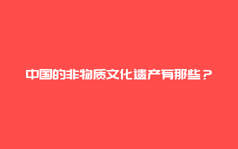 中国的非物质文化遗产有那些？