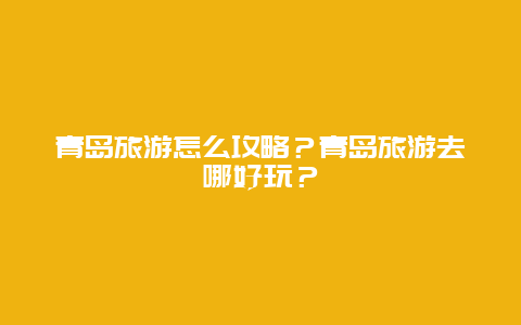 青岛旅游怎么攻略？青岛旅游去哪好玩？