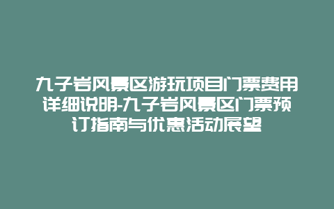 九子岩风景区游玩项目门票费用详细说明-九子岩风景区门票预订指南与优惠活动展望