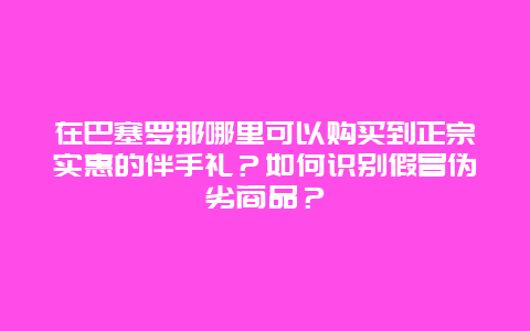 在巴塞罗那哪里可以购买到正宗实惠的伴手礼？如何识别假冒伪劣商品？