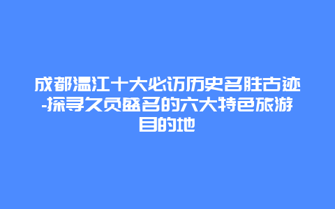 成都温江十大必访历史名胜古迹-探寻久负盛名的六大特色旅游目的地