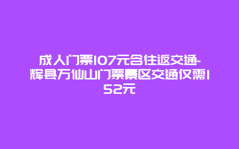 成人门票107元含往返交通-辉县万仙山门票景区交通仅需152元