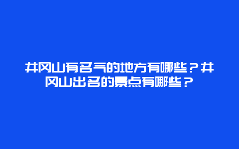 井冈山有名气的地方有哪些？井冈山出名的景点有哪些？