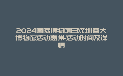 2024国际博物馆日深圳各大博物馆活动惠州-活动时间及详情