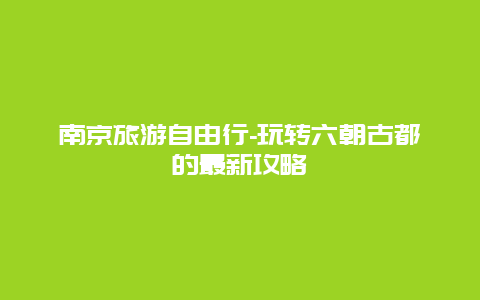 南京旅游自由行-玩转六朝古都的最新攻略