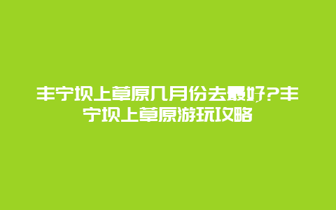 丰宁坝上草原几月份去最好?丰宁坝上草原游玩攻略