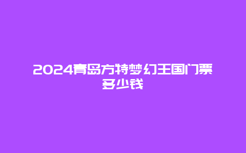 2024青岛方特梦幻王国门票多少钱