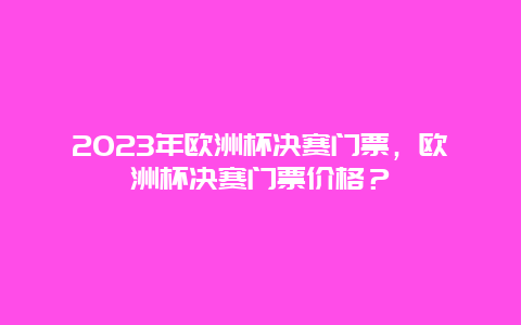 2023年欧洲杯决赛门票，欧洲杯决赛门票价格？