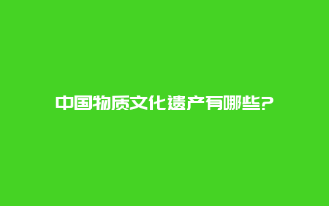 中国物质文化遗产有哪些?