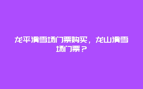 龙平滑雪场门票购买，龙山滑雪场门票？