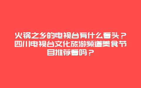 火锅之乡的电视台有什么看头？四川电视台文化旅游频道美食节目推荐看吗？