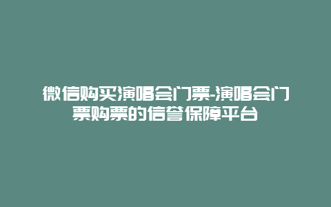 微信购买演唱会门票-演唱会门票购票的信誉保障平台