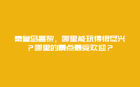 秦皇岛昌黎，哪里能玩得很尽兴？哪里的景点最受欢迎？