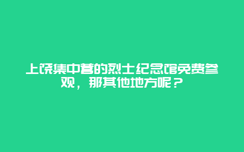 上饶集中营的烈士纪念馆免费参观，那其他地方呢？