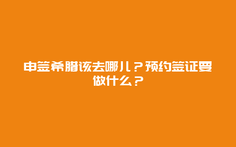 申签希腊该去哪儿？预约签证要做什么？