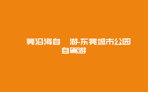 東莞沿海自駕游-东莞城市公园自驾游