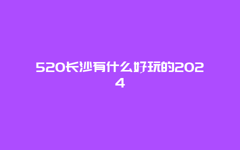 520长沙有什么好玩的2024